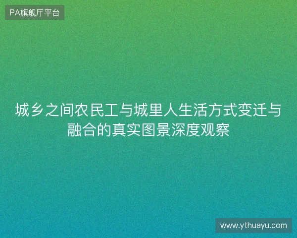 城乡之间农民工与城里人生活方式变迁与融合的真实图景深度观察