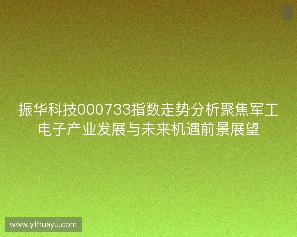 振华科技000733指数走势分析聚焦军工电子产业发展与未来机遇前景展望