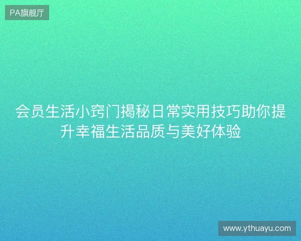 会员生活小窍门揭秘日常实用技巧助你提升幸福生活品质与美好体验